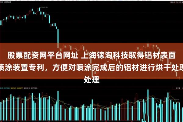 股票配资网平台网址 上海镓淘科技取得铝材表面喷涂装置专利，方便对喷涂完成后的铝材进行烘干处理