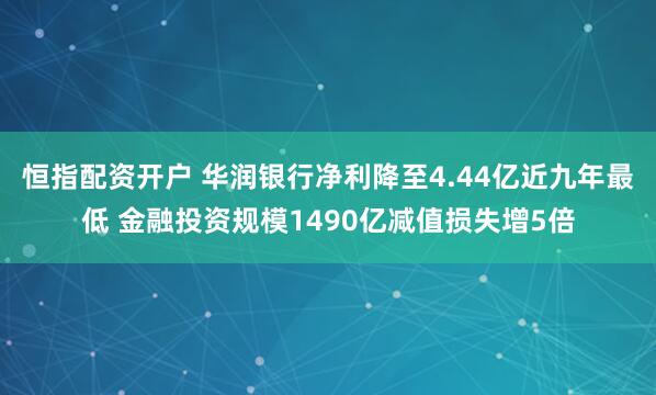 恒指配资开户 华润银行净利降至4.44亿近九年最低 金融投资规模1490亿减值损失增5倍