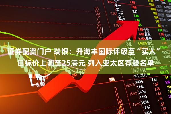证券配资门户 瑞银：升海丰国际评级至“买入” 目标价上调至25港元 列入亚太区荐股名单