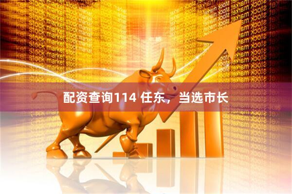 配资查询114 任东，当选市长