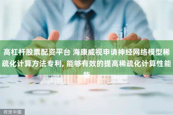 高杠杆股票配资平台 海康威视申请神经网络模型稀疏化计算方法专利, 能够有效的提高稀疏化计算性能