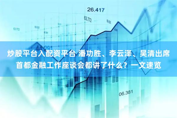 炒股平台入配资平台 潘功胜、李云泽、吴清出席首都金融工作座谈会都讲了什么？一文速览