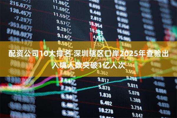 配资公司10大排名 深圳辖区口岸2025年查验出入境人数突破1亿人次