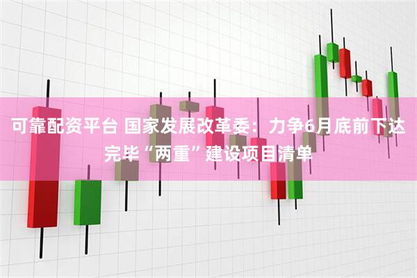 可靠配资平台 国家发展改革委：力争6月底前下达完毕“两重”建设项目清单