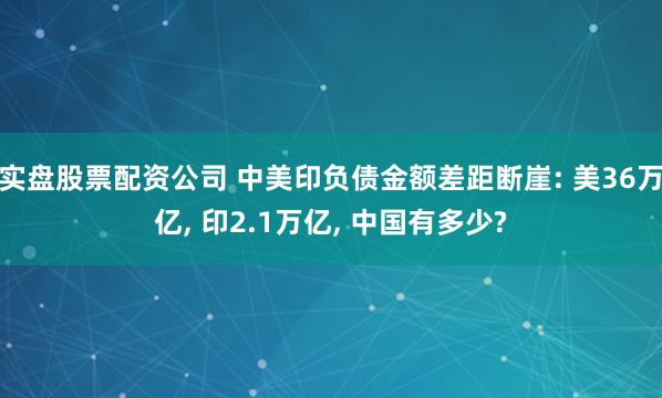 实盘股票配资公司 中美印负债金额差距断崖: 美36万亿, 印2.1万亿, 中国有多少?