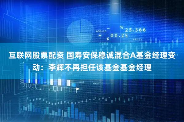 互联网股票配资 国寿安保稳诚混合A基金经理变动：李辉不再担任该基金基金经理