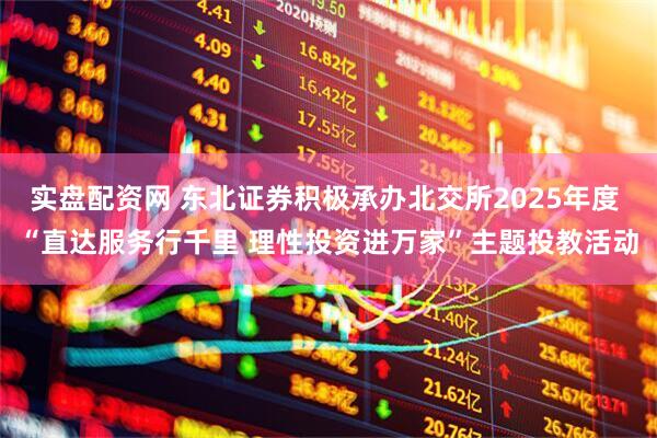实盘配资网 东北证券积极承办北交所2025年度 “直达服务行千里 理性投资进万家”主题投教活动