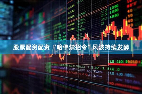 股票配资配资 “哈佛禁招令”风波持续发酵