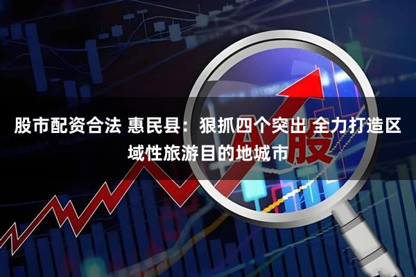 股市配资合法 惠民县：狠抓四个突出 全力打造区域性旅游目的地城市