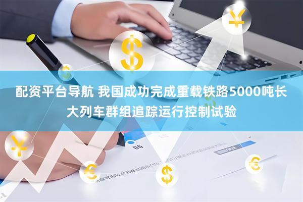 配资平台导航 我国成功完成重载铁路5000吨长大列车群组追踪运行控制试验