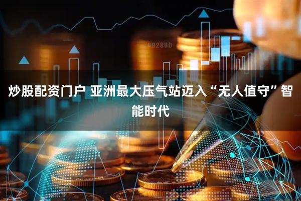炒股配资门户 亚洲最大压气站迈入“无人值守”智能时代