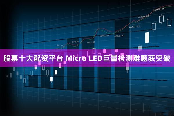 股票十大配资平台 Micro LED巨量检测难题获突破