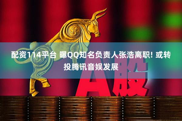 配资114平台 曝QQ知名负责人张浩离职! 或转投腾讯音娱发展