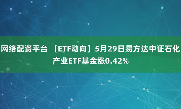 网络配资平台 【ETF动向】5月29日易方达中证石化产业ETF基金涨0.42%