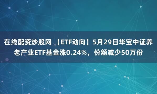 在线配资炒股网 【ETF动向】5月29日华宝中证养老产业ETF基金涨0.24%，份额减少50万份