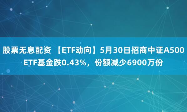 股票无息配资 【ETF动向】5月30日招商中证A500ETF基金跌0.43%，份额减少6900万份