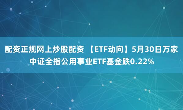 配资正规网上炒股配资 【ETF动向】5月30日万家中证全指公用事业ETF基金跌0.22%
