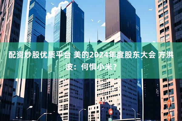 配资炒股优质平台 美的2024年度股东大会 方洪波：何惧小米？