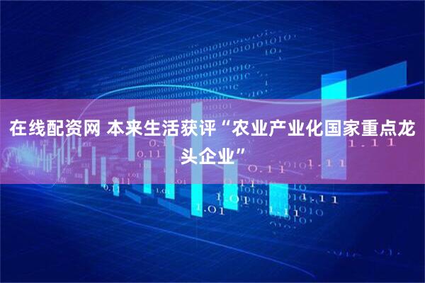 在线配资网 本来生活获评“农业产业化国家重点龙头企业”