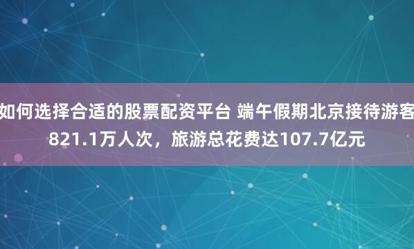 如何选择合适的股票配资平台 端午假期北京接待游客821.1万人次，旅游总花费达107.7亿元