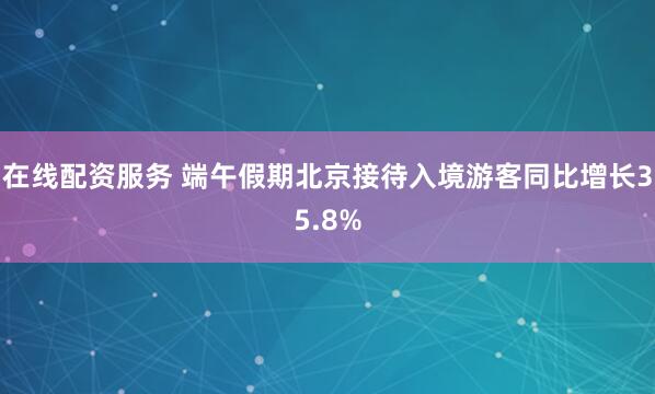 在线配资服务 端午假期北京接待入境游客同比增长35.8%