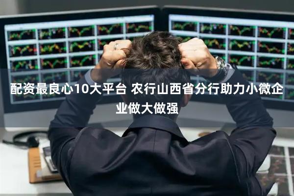 配资最良心10大平台 农行山西省分行助力小微企业做大做强