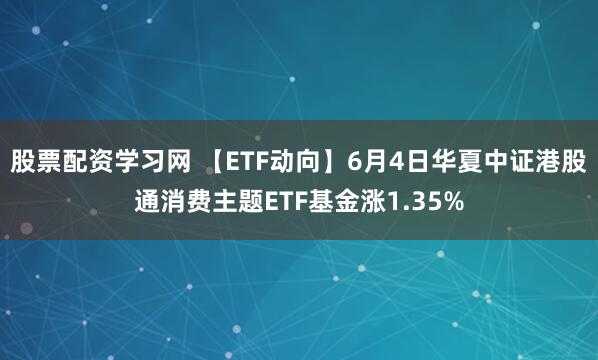 股票配资学习网 【ETF动向】6月4日华夏中证港股通消费主题ETF基金涨1.35%