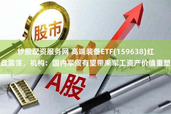 炒股配资服务网 高端装备ETF(159638)红盘震荡，机构：国内军贸有望带来军工资产价值重塑