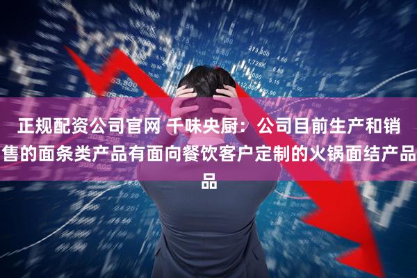 正规配资公司官网 千味央厨：公司目前生产和销售的面条类产品有面向餐饮客户定制的火锅面结产品