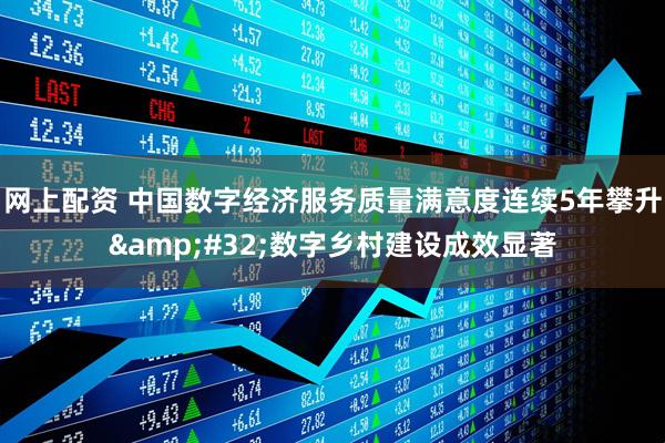 网上配资 中国数字经济服务质量满意度连续5年攀升&#32;数字乡村建设成效显著
