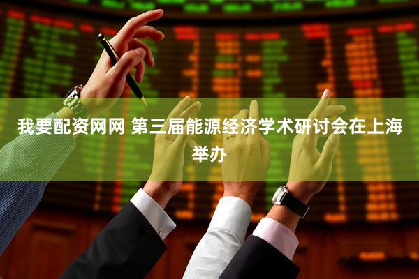 我要配资网网 第三届能源经济学术研讨会在上海举办