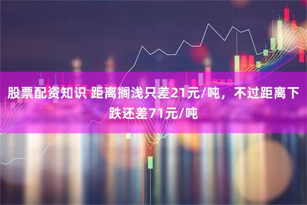 股票配资知识 距离搁浅只差21元/吨，不过距离下跌还差71元/吨