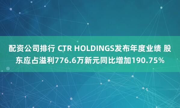 配资公司排行 CTR HOLDINGS发布年度业绩 股东应占溢利776.6万新元同比增加190.75%
