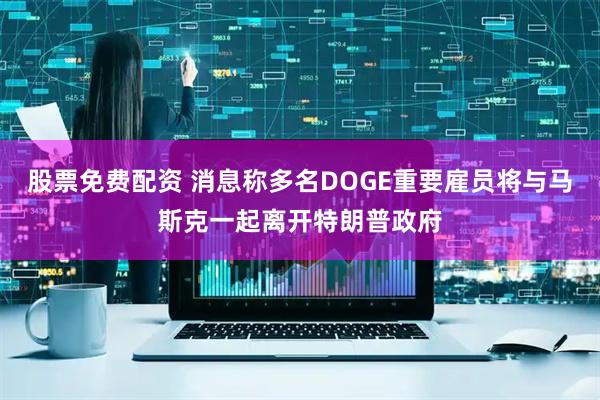 股票免费配资 消息称多名DOGE重要雇员将与马斯克一起离开特朗普政府