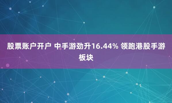 股票账户开户 中手游劲升16.44% 领跑港股手游板块