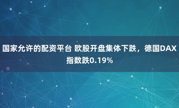 国家允许的配资平台 欧股开盘集体下跌，德国DAX指数跌0.19%