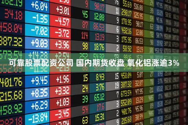可靠股票配资公司 国内期货收盘 氧化铝涨逾3%