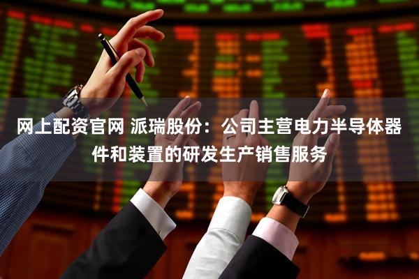 网上配资官网 派瑞股份：公司主营电力半导体器件和装置的研发生产销售服务
