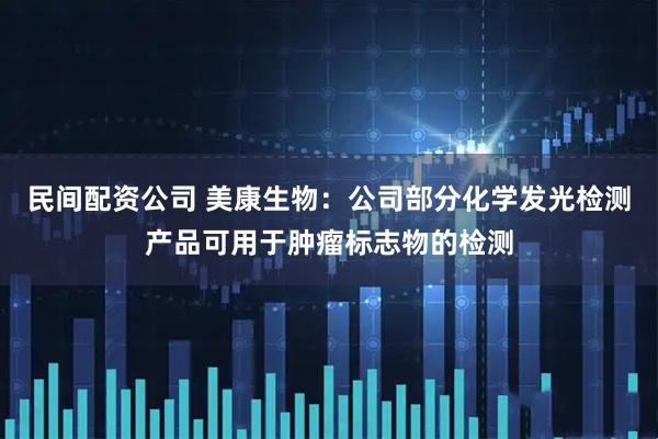 民间配资公司 美康生物：公司部分化学发光检测产品可用于肿瘤标志物的检测