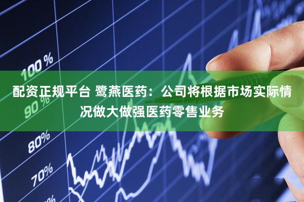 配资正规平台 鹭燕医药:公司将根据市场实际情况做大做强医药零售业务