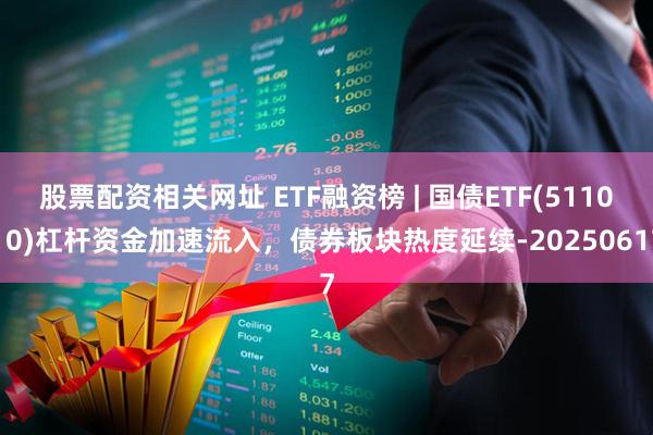 股票配资相关网址 ETF融资榜 | 国债ETF(511010)杠杆资金加速流入，债券板块热度延续-20250617