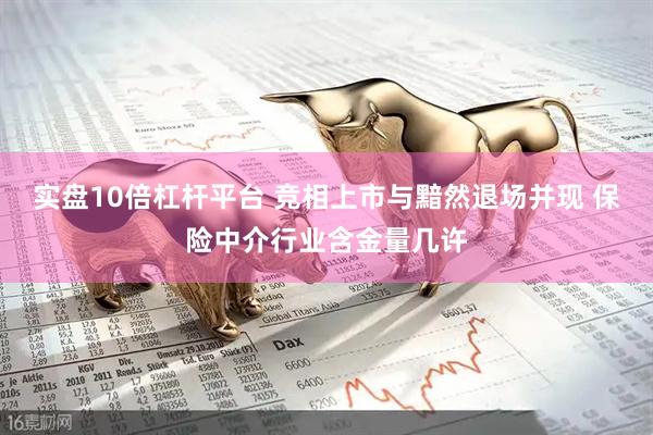 实盘10倍杠杆平台 竞相上市与黯然退场并现 保险中介行业含金量几许