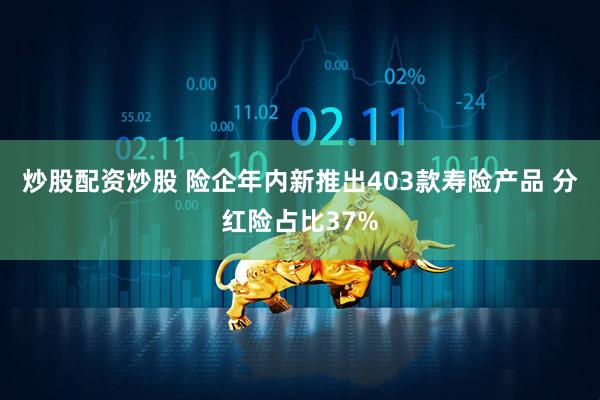 炒股配资炒股 险企年内新推出403款寿险产品 分红险占比37%