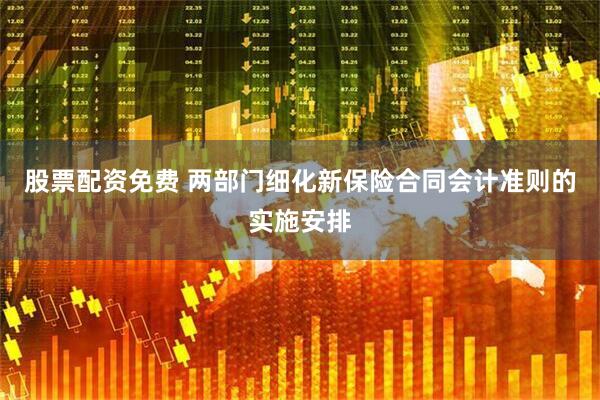 股票配资免费 两部门细化新保险合同会计准则的实施安排
