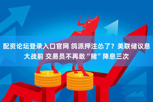 配资论坛登录入口官网 鸽派押注怂了？美联储议息大战前 交易员不再敢“赌”降息三次