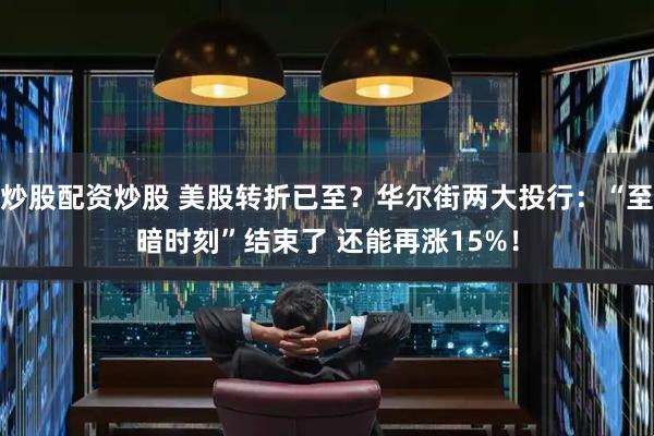 炒股配资炒股 美股转折已至？华尔街两大投行：“至暗时刻”结束了 还能再涨15%！