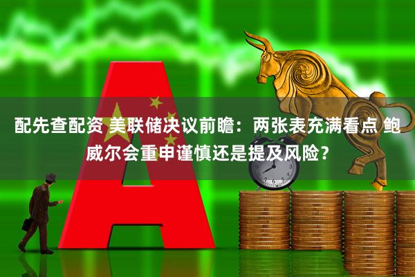 配先查配资 美联储决议前瞻：两张表充满看点 鲍威尔会重申谨慎还是提及风险？