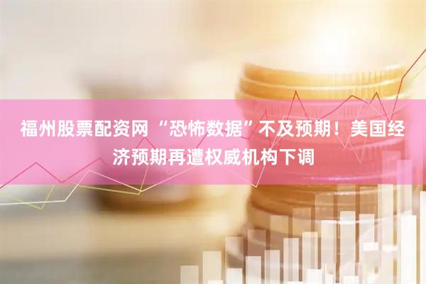 福州股票配资网 “恐怖数据”不及预期！美国经济预期再遭权威机构下调