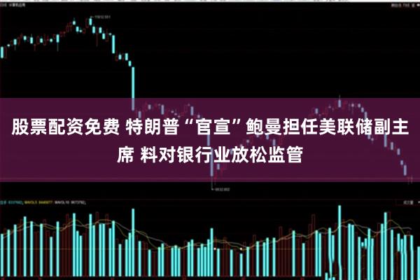 股票配资免费 特朗普“官宣”鲍曼担任美联储副主席 料对银行业放松监管