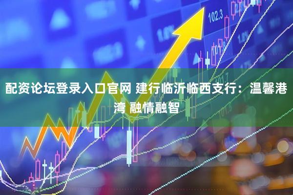 配资论坛登录入口官网 建行临沂临西支行：温馨港湾 融情融智